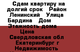 Сдам квартиру на долгий срок › Район ­ Ленинский › Улица ­ Бардина › Дом ­ 40/1 › Этажность дома ­ 5 › Цена ­ 25 000 - Свердловская обл., Екатеринбург г. Недвижимость » Квартиры аренда   